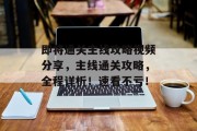 即将通关主线攻略视频分享,主线通关攻略,全程详析!速看不亏!