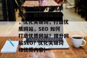 SEO,如何打造优质网站,提升网站SEO,优化关键词,打造优质网站,SEO 如何打造优质网站?提升网站SEO?优化关键词和优质内容}