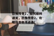 恐怖传奇2,如何顺利通关,恐怖传奇2,攻略指南新手必备!