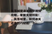 失落城堡通关教学视频攻略,掌握关键技能!,失落城堡,如何通关必备技巧秘籍! 失落城堡通关教学视频攻略,掌握关键技能!,失落城堡,如何通关必备技巧秘籍!