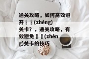 通关攻略,如何高效避开عر(zhèng)关卡?,通关攻略,有效避免عر(zhèng)关卡的技巧 通关攻略,如何高效避开عر(zhèng)关卡?,通关攻略,有效避免عر(zhèng)关卡的技巧