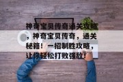 神奇宝贝传奇通关攻略,神奇宝贝传奇,通关秘籍!一招制胜攻略,让你轻松打败强敌!