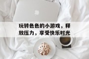 玩转色色的小游戏，释放压力，享受快乐时光