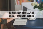 探索游戏狗捕鱼达人破解版，深度解析与体验