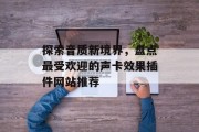 探索音质新境界，盘点最受欢迎的声卡效果插件网站推荐