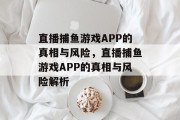 直播捕鱼游戏APP的真相与风险,直播捕鱼游戏APP的真相与风险解析 直播捕鱼游戏APP的真相与风险,直播捕鱼游戏APP的真相与风险解析