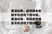 重温经典,盛世捕鱼老版手机游戏下载攻略,重温经典,老版盛世捕鱼手机游戏下载攻略 重温经典,盛世捕鱼老版手机游戏下载攻略,重温经典,老版盛世捕鱼手机游戏下载攻略