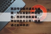 西游传说新手通关攻略图—为你准备的神秘钥匙，西游开启新篇章，神秘钥匙大公开！快速通过副本挑战!