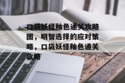 口袋妖怪釉色通关攻略图,明智选择的应对策略,口袋妖怪釉色通关攻略 口袋妖怪釉色通关攻略图,明智选择的应对策略,口袋妖怪釉色通关攻略