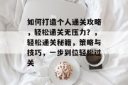 如何打造个人通关攻略，轻松通关无压力？，轻松通关秘籍，策略与技巧，一步到位轻松过关