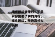 捕鱼游戏能赚钱?下载前你需要了解的真相,捕鱼游戏,赚钱真相大揭秘 捕鱼游戏能赚钱?下载前你需要了解的真相,捕鱼游戏,赚钱真相大揭秘