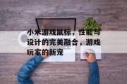 小米游戏鼠标，性能与设计的完美融合，游戏玩家的新宠