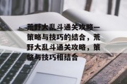 荒野大乱斗通关攻略—策略与技巧的结合，荒野大乱斗通关攻略，策略与技巧相结合