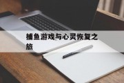 捕鱼游戏与心灵恢复之旅 捕鱼游戏与心灵恢复之旅