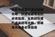 全民大战僵尸通关教程攻略,快速突破难关的必读指南,全民战役僵尸通关游戏攻略,速破难关必备必读指南