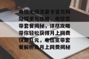 电信无线流量卡官方网站探索与攻略，电信宽带套餐揭秘，详尽攻略带你轻松获得月上网费仅需几元，电信宽带套餐解析及月上网费揭秘