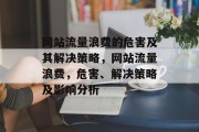 网站流量浪费的危害及其解决策略,网站流量浪费,危害、解决策略及影响分析 网站流量浪费的危害及其解决策略,网站流量浪费,危害、解决策略及影响分析