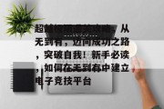 超越极限通关攻略,从无到有,迈向成功之路,突破自我!新手必读,如何在无到有中建立电子竞技平台