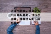 试玩小游戏，捕鱼达人的乐趣与魅力，试玩小游戏，捕鱼达人的乐趣与魅力