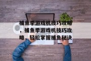 捕鱼季游戏机技巧攻略,捕鱼季游戏机技巧攻略,轻松掌握捕鱼秘诀 捕鱼季游戏机技巧攻略,捕鱼季游戏机技巧攻略,轻松掌握捕鱼秘诀