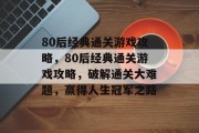 80后经典通关游戏攻略，80后经典通关游戏攻略，破解通关大难题，赢得人生冠军之路