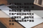 测流量网站，如何评估和优化其用户体验，提升网站流量: 如何进行用户体验评估与优化，运营优化，评估与优化流量网站的用户体验方法