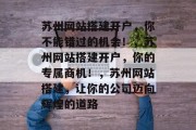 苏州网站搭建开户,你不能错过的机会!,苏州网站搭建开户,你的专属商机!,苏州网站搭建,让你的公司迈向辉煌的道路