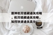 原神机符遁藏通关攻略,机符遁藏通关攻略,如何快速通关高分! 原神机符遁藏通关攻略,机符遁藏通关攻略,如何快速通关高分!