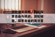 游轮通关攻略，游轮探索自由与挑战，游轮秘籍，探索自由的海洋冒险!