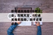 即将通关难度6攻略大全，攻略大全，6阶通关难易指南，新手必看必备!