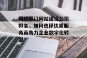 揭秘厦门网站建设公司排名，如何选择优质服务商助力企业数字化转型