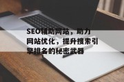 SEO辅助网站，助力网站优化，提升搜索引擎排名的秘密武器