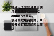 搭建一个专业且易于使用的在线平台——eCommerce网站，创建高效电商网站，从零开始打造您的网上商店