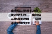 奥特格斗零通关攻略,挑战零失败!,奥特格斗零通关攻略,一招绝杀击败零失败! 奥特格斗零通关攻略,挑战零失败!,奥特格斗零通关攻略,一招绝杀击败零失败!