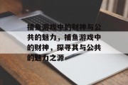 捕鱼游戏中的财神与公共的魅力,捕鱼游戏中的财神,探寻其与公共的魅力之源 捕鱼游戏中的财神与公共的魅力,捕鱼游戏中的财神,探寻其与公共的魅力之源