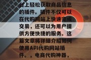 API代购网站插件是一款帮助用户在电商平台上轻松获取商品信息的插件。插件不仅可以在代购网站上快速完成交易，还可以为用户提供方便快捷的服务。这篇文章将详细介绍如何使用API代购网站插件。，电商代购神器，一键完成商品信息查询，效率提升有保障！