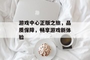 游戏中心正版之旅，品质保障，畅享游戏新体验