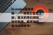 Grandpa通关攻略——一场奇幻冒险之旅，祖父的奇幻探险，避开陷阱、解开谜团，勇闯神秘世界！