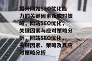 提升网站SEO优化能力的关键因素及应对策略，网站SEO优化，关键因素与应对策略分析，网站SEO优化，关键因素、策略及其应对策略分析