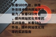 长春SEO外包,利用外包技术提升网站优化能力,长春SEO外包,提升网站优化效率的实战指南,长春SEO外包,提升网站优化效率的实战指南 长春SEO外包,利用外包技术提升网站优化能力,长春SEO外包,提升网站优化效率的实战指南,长春SEO外包,提升网站优化效率的实战指南