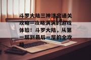 斗罗大陆三神迷宫通关攻略—攻略满满的游戏体验!斗罗大陆,从第一层到最后一层的全攻略