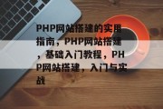 PHP网站搭建的实用指南，PHP网站搭建，基础入门教程，PHP网站搭建，入门与实战