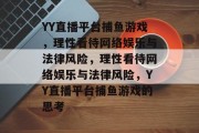 YY直播平台捕鱼游戏,理性看待网络娱乐与法律风险,理性看待网络娱乐与法律风险,YY直播平台捕鱼游戏的思考 YY直播平台捕鱼游戏,理性看待网络娱乐与法律风险,理性看待网络娱乐与法律风险,YY直播平台捕鱼游戏的思考