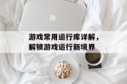 游戏常用运行库详解，解锁游戏运行新境界