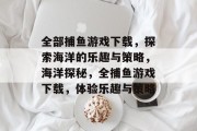 全部捕鱼游戏下载,探索海洋的乐趣与策略,海洋探秘,全捕鱼游戏下载,体验乐趣与策略 全部捕鱼游戏下载,探索海洋的乐趣与策略,海洋探秘,全捕鱼游戏下载,体验乐趣与策略