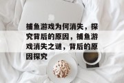 捕鱼游戏为何消失,探究背后的原因,捕鱼游戏消失之谜,背后的原因探究 捕鱼游戏为何消失,探究背后的原因,捕鱼游戏消失之谜,背后的原因探究