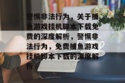 警惕非法行为,关于捕鱼游戏挂机脚本下载免费的深度解析,警惕非法行为,免费捕鱼游戏挂机脚本下载的深度解析 警惕非法行为,关于捕鱼游戏挂机脚本下载免费的深度解析,警惕非法行为,免费捕鱼游戏挂机脚本下载的深度解析