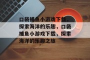 口袋捕鱼小游戏下载,探索海洋的乐趣,口袋捕鱼小游戏下载,探索海洋的乐趣之旅 口袋捕鱼小游戏下载,探索海洋的乐趣,口袋捕鱼小游戏下载,探索海洋的乐趣之旅
