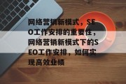 网络营销新模式,SEO工作安排的重要性,网络营销新模式下的SEO工作安排,如何实现高效业绩 网络营销新模式,SEO工作安排的重要性,网络营销新模式下的SEO工作安排,如何实现高效业绩