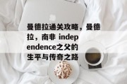 曼德拉通关攻略，曼德拉，南非 independence之父的生平与传奇之路